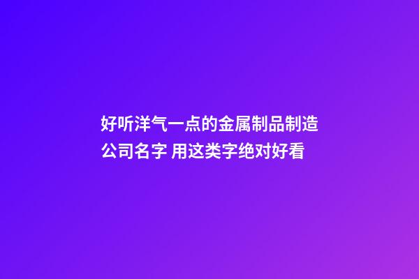 好听洋气一点的金属制品制造公司名字 用这类字绝对好看-第1张-公司起名-玄机派